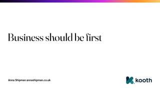 Anna Shipman annashipman.co.uk
Business should be first
 