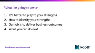 Anna Shipman annashipman.co.uk
1. It’s better to play to your strengths
2. How to identify your strengths
3. Our job is to deliver business outcomes
4. What you can do next
What I’m going to cover
 