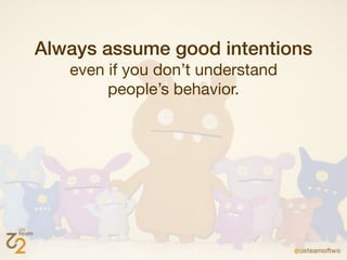 Always assume good intentions
   even if you don’t understand
        people’s behavior.
 