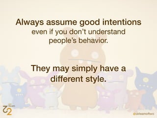 Always assume good intentions
   even if you don’t understand
        people’s behavior.


   They may simply have a
       different style.
 