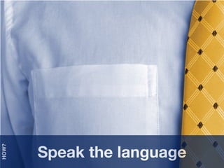Speak the language
HOW?
 