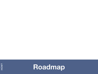 Roadmap
HOW?
 