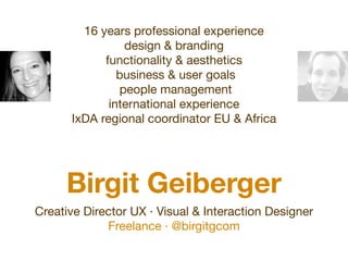 16 years professional experience
                design & branding
            functionality & aesthetics
               business & user goals
               people management
             international experience
      IxDA regional coordinator EU & Africa




     Birgit Geiberger
Creative Director UX · Visual & Interaction Designer
             Freelance · @birgitgcom
 