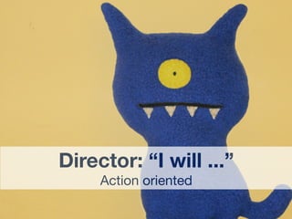 Director: “I will ...”
     Action oriented
 