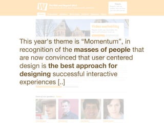 This year's theme is “Momentum”, in
recognition of the masses of people that
are now convinced that user centered
design is the best approach for
designing successful interactive
experiences [..]
 