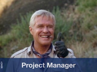 Manage
                         1. Who
                         2. What
                          3. How




       Project Manager
WHO?
 