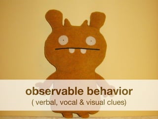 observable behavior
 ( verbal, vocal & visual clues)
 