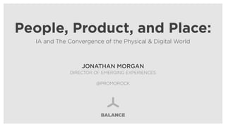 People, Product, and Place:	
IA and The Convergence of the Physical & Digital World
BALANCE
JONATHAN MORGAN
DIRECTOR OF EMERGING EXPERIENCES
@PROMOROCK
 