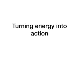 Turning energy into
action
 