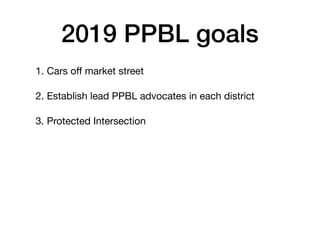2019 PPBL goals
1. Cars o? market street

2. Establish lead PPBL advocates in each district

3. Protected Intersection
 