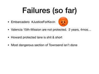 Failures (so far)
? Embarcadero #JusticeForKevin 

? Valencia 15th-Mission are not protected. 2 years, 4mos

? Howard protected lane is shit & short

? Most dangerous section of Townsend isnt done
 