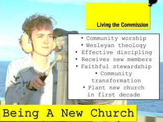 • Community worship
  • Wesleyan theology
• Effective discipling
• Receives new members
• Faithful stewardship
       • Community
      transformation
   • Plant new church
     in first decade
 