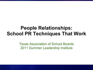 People Relationships:
School PR Techniques That Work
    Texas Association of School Boards
     2011 Summer Leadership Institute
 