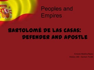 Peoples and Empires Bartolomé de Las Casas:  Defender and Apostle Ernesto Medina Reyes History 140 – Section 71183 