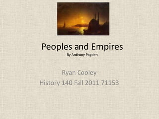 Peoples and EmpiresBy Anthony Pagden Ryan Cooley History 140 Fall 2011 71153 