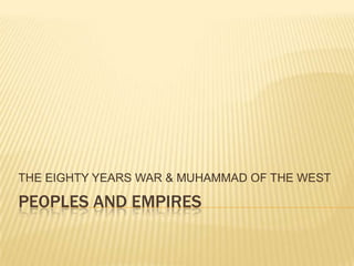 PEOPLES and empires THE EIGHTY YEARS WAR & MUHAMMAD OF THE WEST 