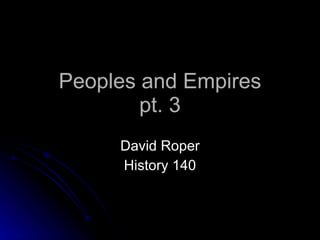 Peoples and Empires pt. 3 David Roper History 140 