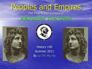 Peoples and EmpiresThe First World ConquerorAlexander The Great History 140 Summer 2011 By Le Thi My Ho 