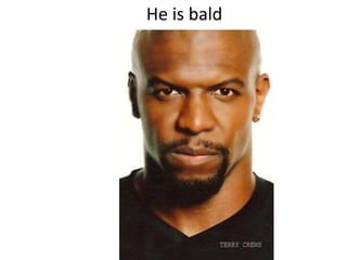 He is bald
 