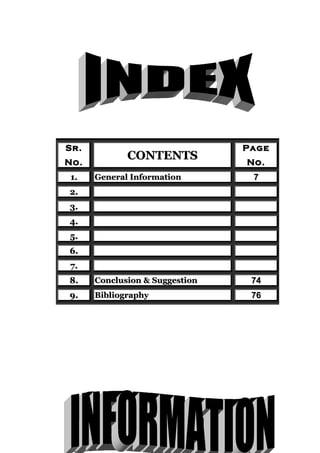 Sr.                             Page
No.
             CONTENTS           No.
1.    General Information        7
2.
3.
4.
5.
6.
7.
8.    Conclusion & Suggestion    74
9.    Bibliography               76




                     ( 5 )
 