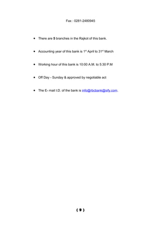 Fax : 0281-2480945




• There are 5 branches in the Rajkot of this bank.


• Accounting year of this bank is 1st April to 31st March


• Working hour of this bank is 10:00 A.M. to 5:30 P.M


• Off Day - Sunday & approved by negotiable act


• The E- mail I.D. of the bank is info@rbcbank@sify.com.




                              ( 9 )
 