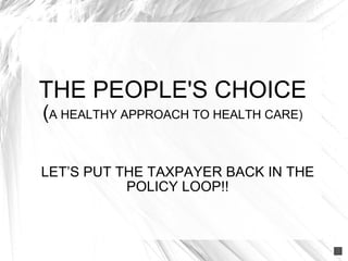 THE PEOPLE'S CHOICE ( A HEALTHY APPROACH TO HEALTH CARE) LET’S PUT THE TAXPAYER BACK IN THE POLICY LOOP!! 
