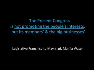The Present Congress
is not promoting the people’s interests,
but its members’ & the big businesses’
Legislative Franchise to Maynilad, Manila Water
 