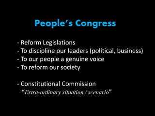 People’s Congress
- Reform Legislations
- To discipline our leaders (political, business)
- To our people a genuine voice
- To reform our society
- Constitutional Commission
“Extra-ordinary situation / scenario”
 