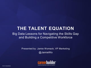 © 2014 CareerBuilder© 2014 CareerBuilder
Big Data Lessons for Navigating the Skills Gap
and Building a Competitive Workforce
Presented by: Jamie Womack, VP Marketing
@JamieWo
THE TALENT EQUATION
 