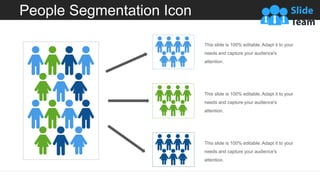 People Segmentation Icon
This slide is 100% editable. Adapt it to your
needs and capture your audience's
attention.
This slide is 100% editable. Adapt it to your
needs and capture your audience's
attention.
This slide is 100% editable. Adapt it to your
needs and capture your audience's
attention.
 