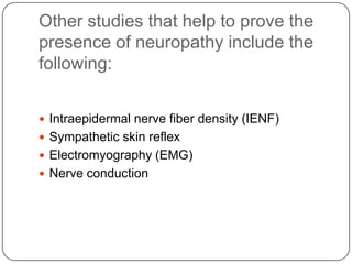 Other studies that help to prove the
presence of neuropathy include the
following:
 Intraepidermal nerve fiber density (IENF)
 Sympathetic skin reflex
 Electromyography (EMG)
 Nerve conduction
 