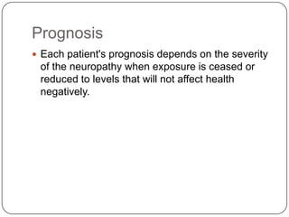 Prognosis
 Each patient's prognosis depends on the severity
of the neuropathy when exposure is ceased or
reduced to levels that will not affect health
negatively.
 