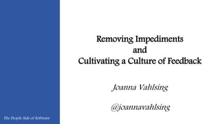 Removing Impediments
and
Cultivating a Culture of Feedback
Joanna Vahlsing
@joannavahlsing
The People Side of Software
 