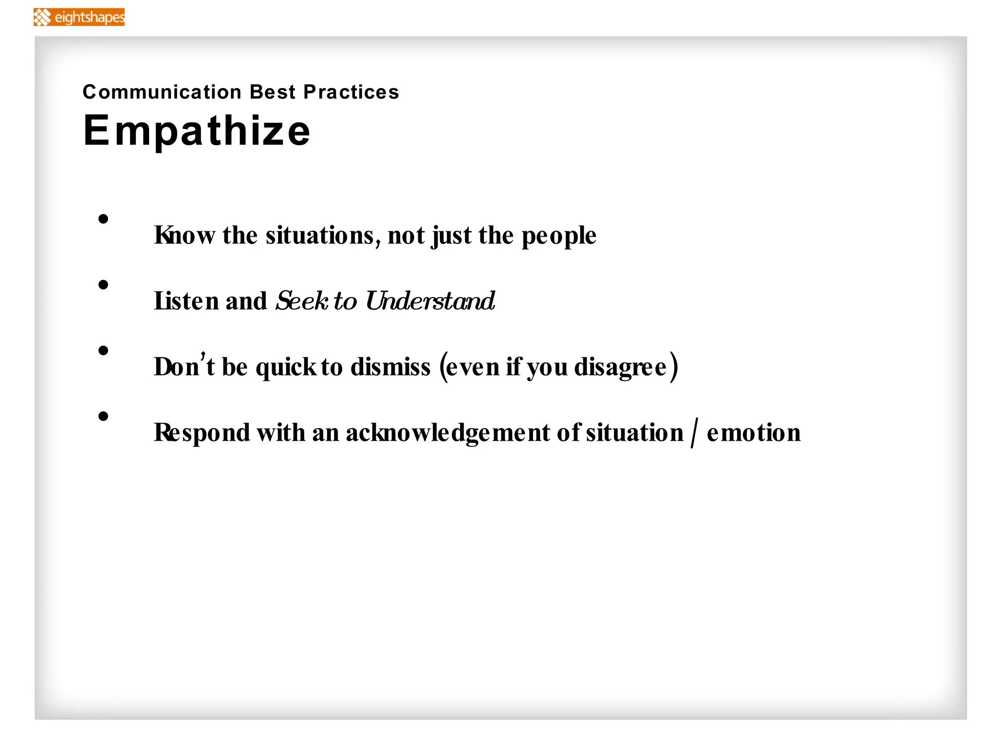 Know the situations, not just the people Listen and  Seek to Understand Don’t be quick to dismiss (even if you disagree) Respond with an acknowledgement of situation / emotion Communication Best Practices Empathize 