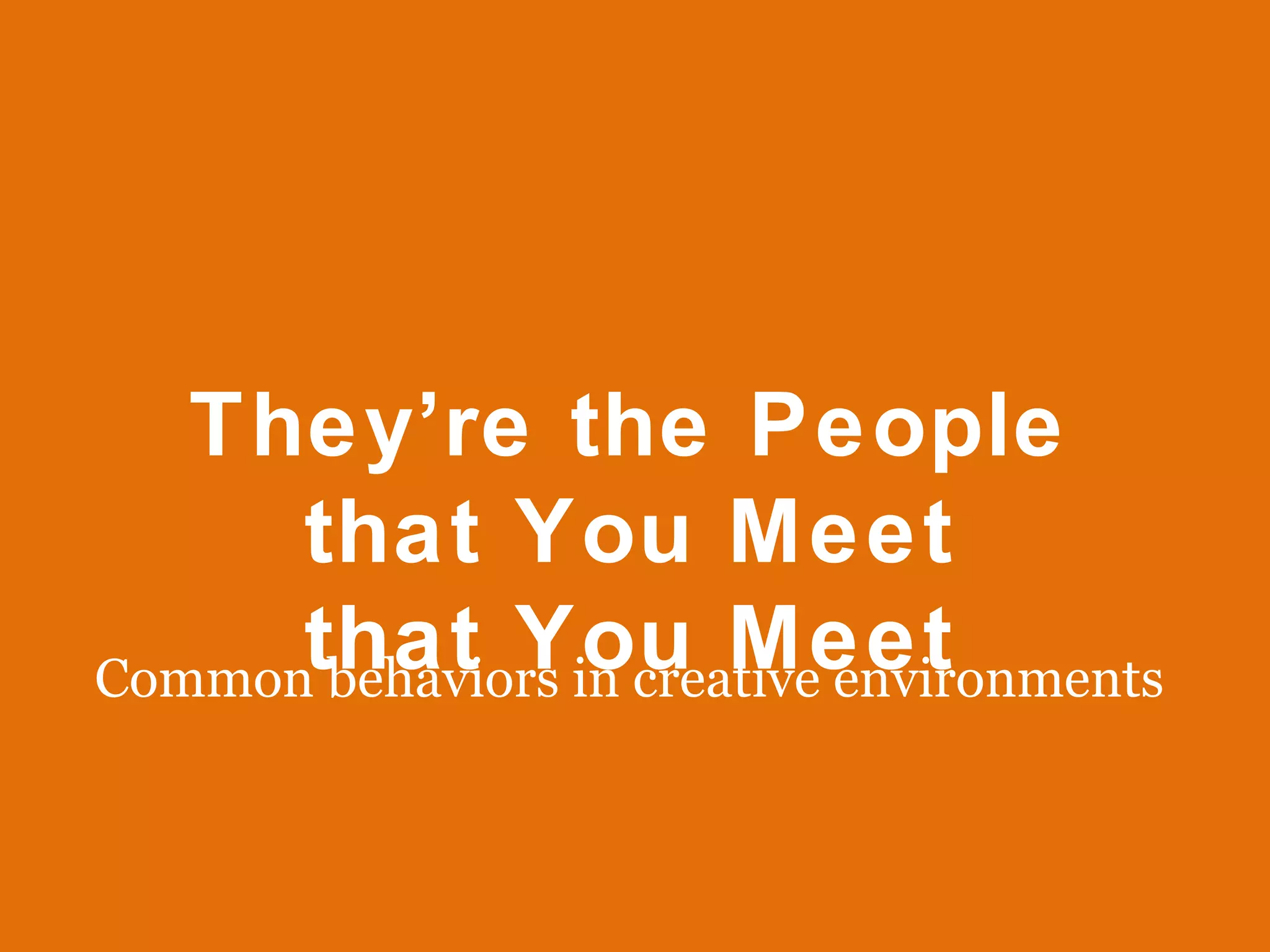 Common behaviors in creative environments They’re the People that You Meet that You Meet 