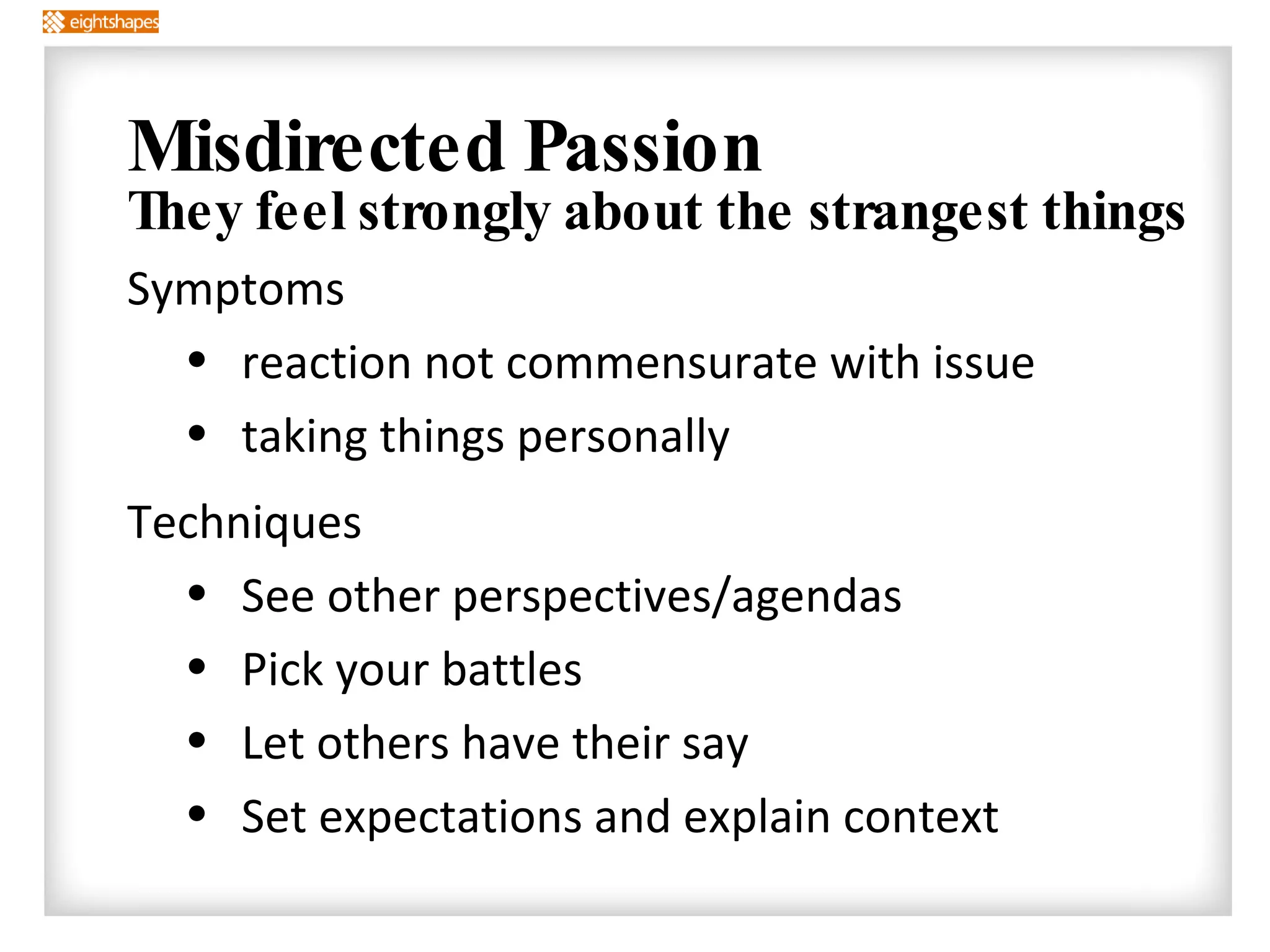 Misdirected Passion They feel strongly about the strangest things Symptoms reaction not commensurate with issue taking things personally Techniques See other perspectives/agendas Pick your battles Let others have their say Set expectations and explain context 