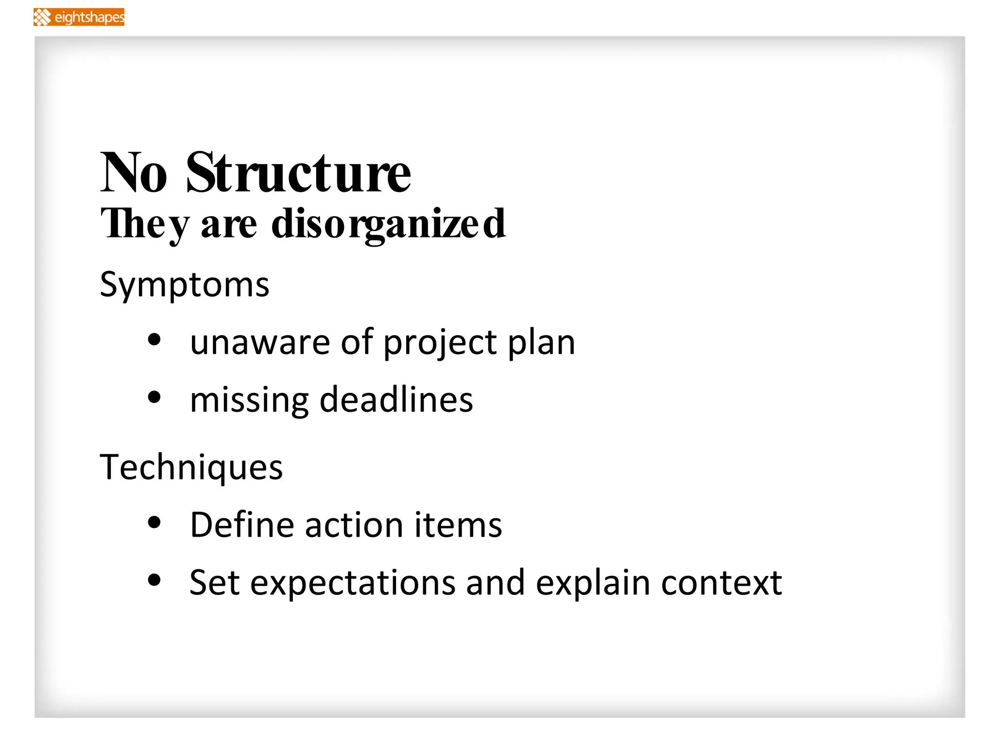 No Structure They are disorganized Symptoms unaware of project plan missing deadlines Techniques Define action items Set expectations and explain context 