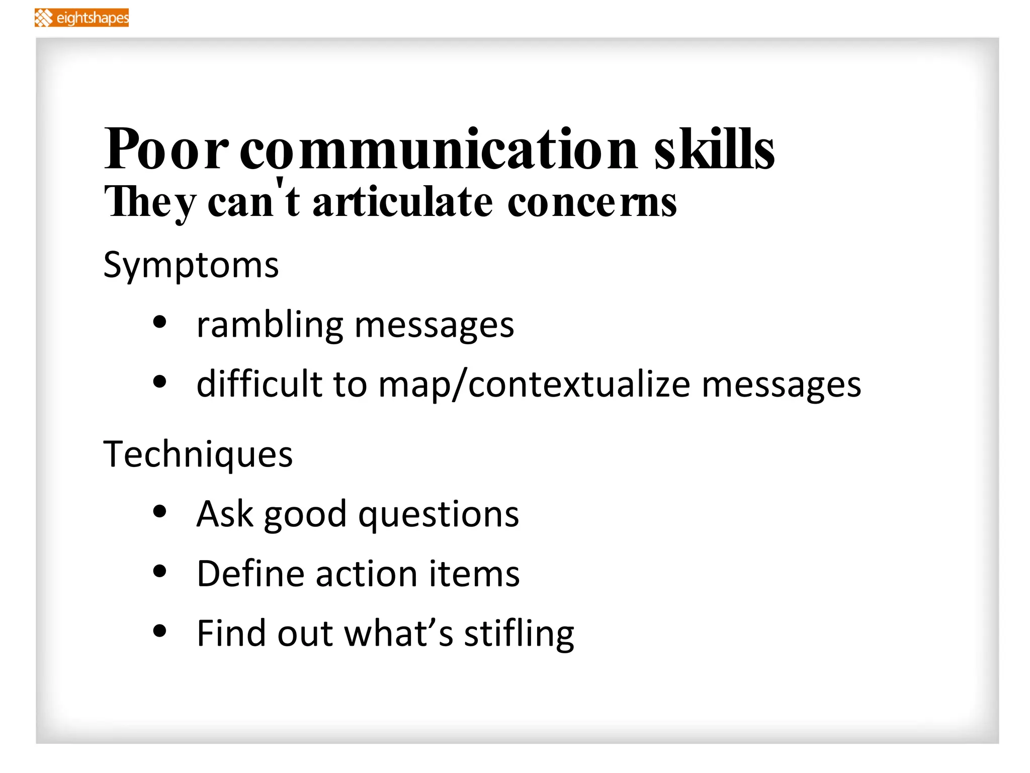 Poor communication skills They can't articulate concerns Symptoms rambling messages difficult to map/contextualize messages Techniques Ask good questions Define action items Find out what’s stifling 
