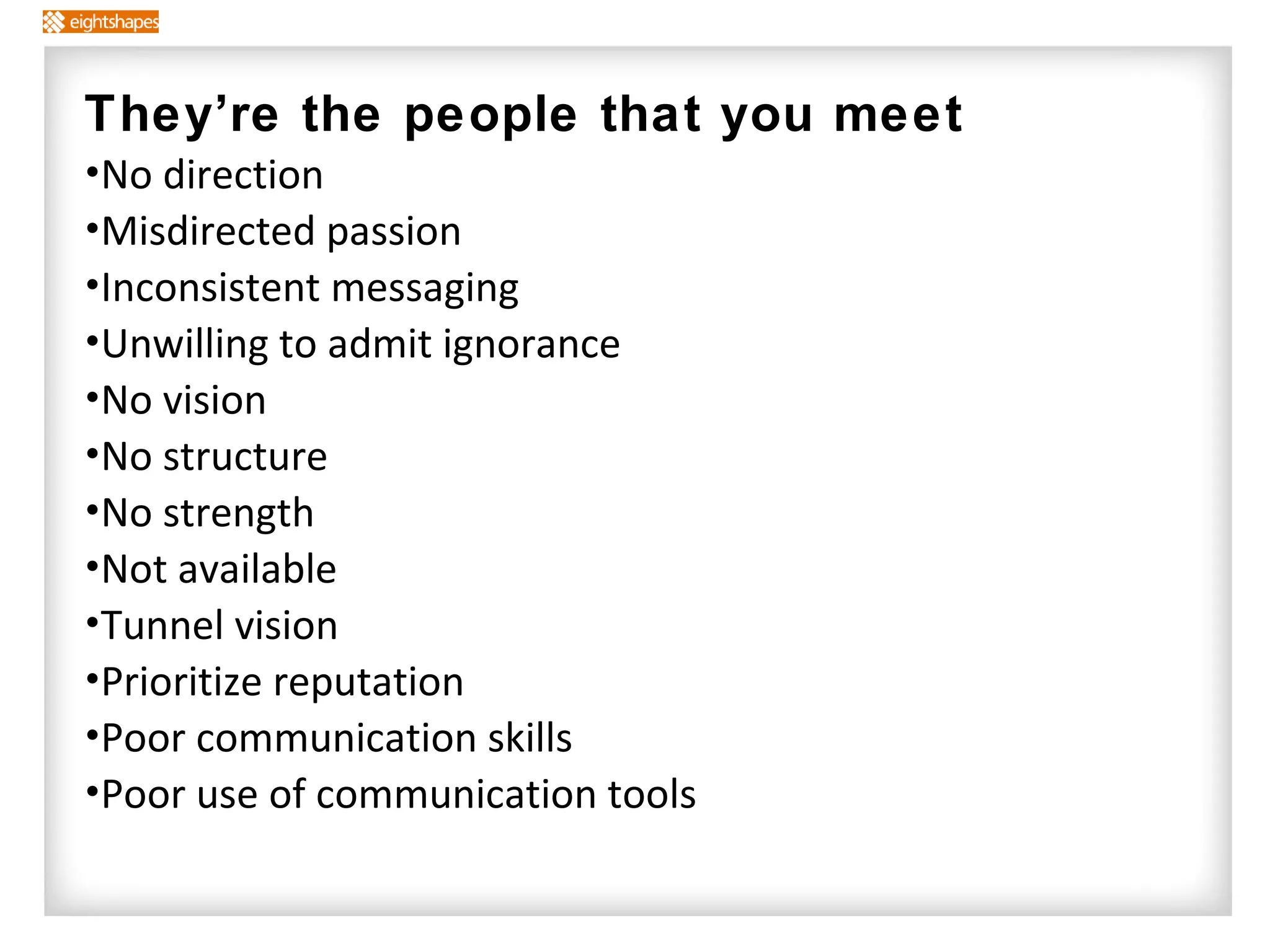 They’re the people that you meet No direction Misdirected passion Inconsistent messaging Unwilling to admit ignorance No vision No structure No strength Not available Tunnel vision Prioritize reputation Poor communication skills Poor use of communication tools 