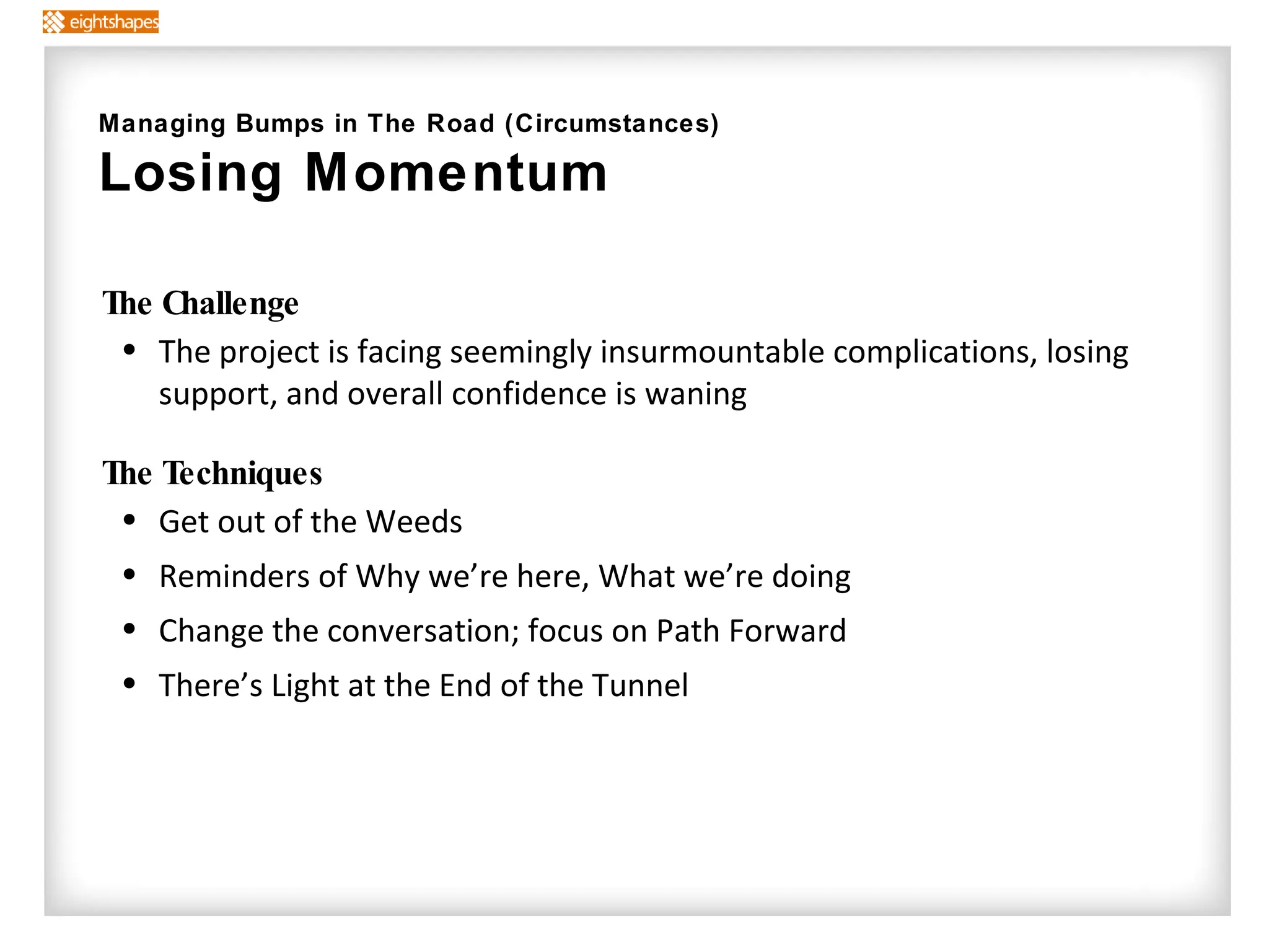 The Challenge The project is facing seemingly insurmountable complications, losing support, and overall confidence is waning The Techniques   Get out of the Weeds Reminders of Why we’re here, What we’re doing Change the conversation; focus on Path Forward  There’s Light at the End of the Tunnel Managing Bumps in The Road (Circumstances) Losing Momentum 