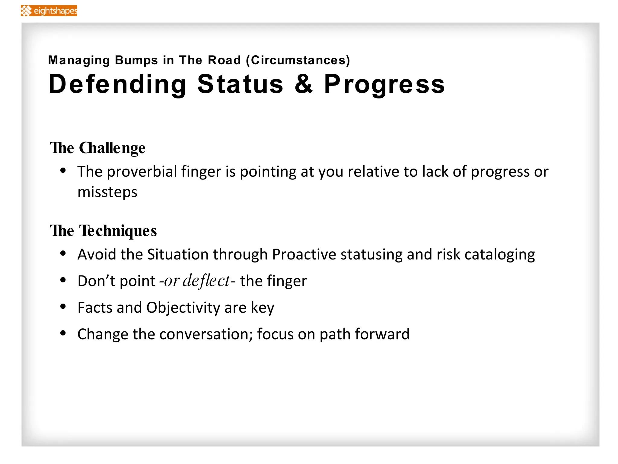 The Challenge The proverbial finger is pointing at you relative to lack of progress or missteps The Techniques   Avoid the Situation through Proactive statusing and risk cataloging Don’t point  -or deflect-  the finger Facts and Objectivity are key Change the conversation; focus on path forward Managing Bumps in The Road (Circumstances) Defending Status & Progress 