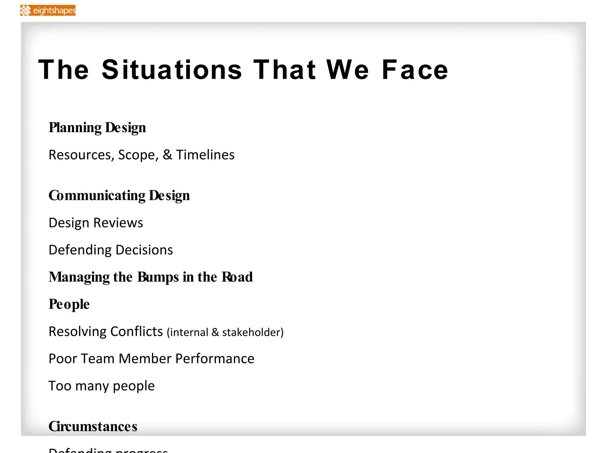 Planning Design Resources, Scope, & Timelines Communicating Design Design Reviews Defending Decisions Managing the Bumps in the Road People Resolving Conflicts  (internal & stakeholder) Poor Team Member Performance Too many people Circumstances Defending progress Losing Momentum  Project Failure The Situations That We Face  