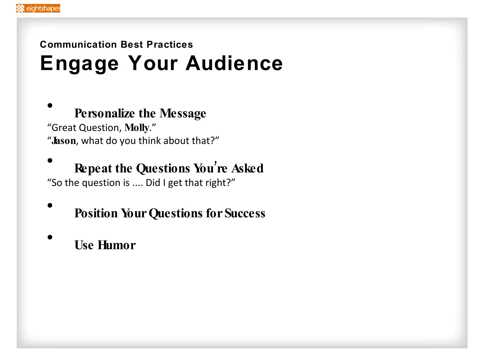 Personalize the Message “ Great Question,  Molly .”  “ Jason , what do you think about that?” Repeat the Questions You’re Asked “ So the question is .... Did I get that right?” Position Your Questions for Success Use Humor Communication Best Practices Engage Your Audience 