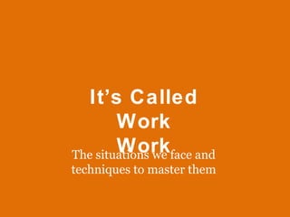 <ul><li>The situations we face and </li></ul><ul><li>techniques to master them </li></ul>It’s Called Work Work 