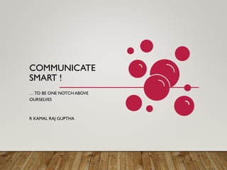 COMMUNICATE
SMART !
…TO BE ONE NOTCH ABOVE
OURSELVES
R KAMAL RAJ GUPTHA
 