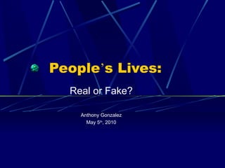 People ’ s Lives: Real or Fake? Anthony Gonzalez May 5 th , 2010 