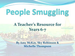 People Smuggling A Teacher’s Resource for Years 6-7 By Amy McKay, Sky Robinson & Michelle Thompson 