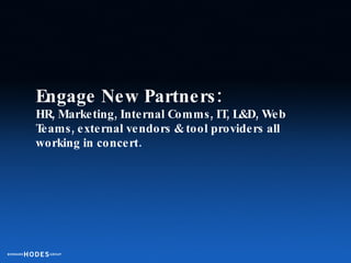 Engage New Partners:   HR, Marketing, Internal Comms, IT, L&D, Web Teams, external vendors & tool providers all working in...