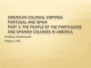 American Colonial Empires: Portugal and SpainPart 3: The People of the Portuguese and Spanish Colonies in America Kristina Underwood History 140 