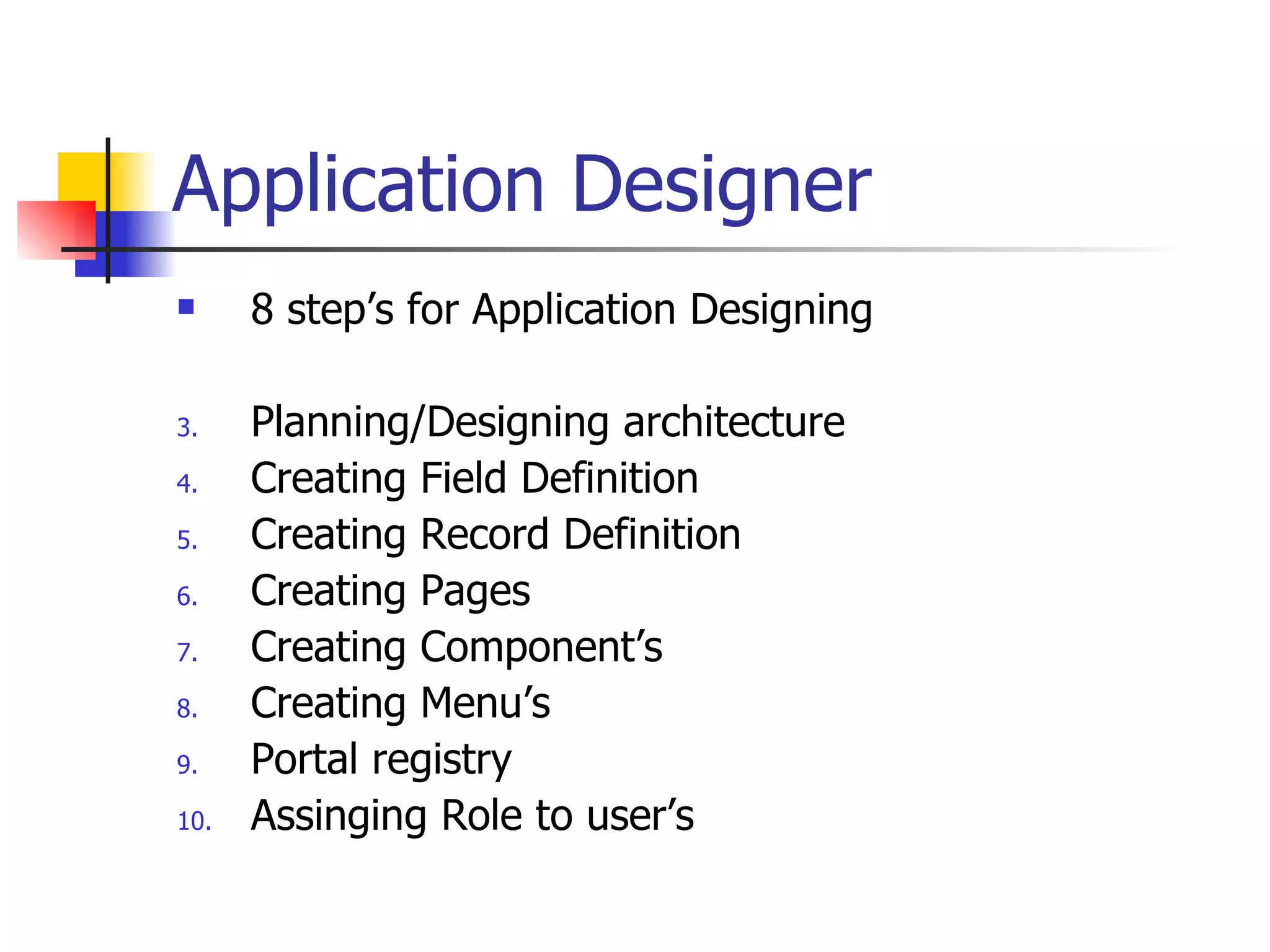 Application Designer 8 step’s for Application Designing Planning/Designing architecture Creating Field Definition Creating Record Definition Creating Pages Creating Component’s Creating Menu’s Portal registry Assinging Role to user’s 